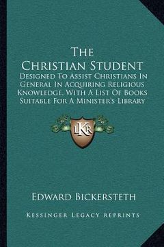portada the christian student: designed to assist christians in general in acquiring religious knowledge, with a list of books suitable for a ministe