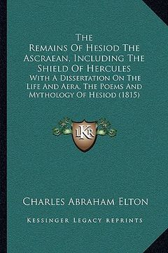 portada the remains of hesiod the ascraean, including the shield of hercules: with a dissertation on the life and aera, the poems and mythology of hesiod (181 (in English)