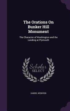 portada The Orations On Bunker Hill Monument: The Character of Washington and the Landing at Plymouth (en Inglés)