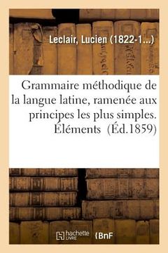 portada Grammaire Méthodique de la Langue Latine, Ramenée Aux Principes Les Plus Simples. Éléments (en Francés)