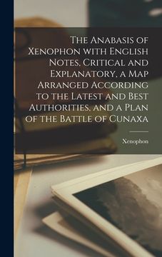 portada The Anabasis of Xenophon with English Notes, Critical and Explanatory, a Map Arranged According to the Latest and Best Authorities, and a Plan of the