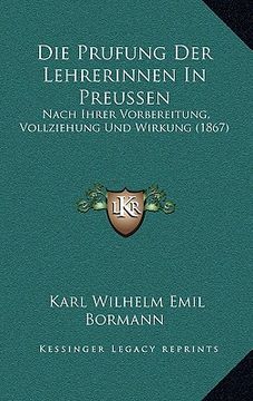 portada Die Prufung Der Lehrerinnen In Preussen: Nach Ihrer Vorbereitung, Vollziehung Und Wirkung (1867) (en Alemán)