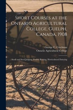 portada Short Courses at the Ontario Agricultural College, Guelph, Canada, 1908 [microform]: Stock and Seed Judging, Poultry Raising, Horticultural Dairying (en Inglés)