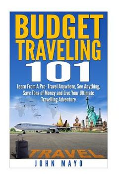 portada Budget Traveling 101: Learn From A Pro- Travel Anywhere, See Anything, Save Tons of Money and Live Your Ultimate Travelling Adventure. (in English)