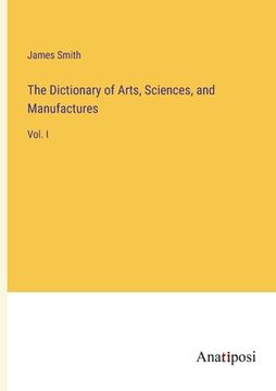 portada The Dictionary of Arts, Sciences, and Manufactures: Vol. I (in English)