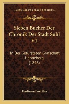 portada Sieben Bucher Der Chronik Der Stadt Suhl V1: In Der Gefursteten Grafschaft Henneberg (1846) (en Alemán)