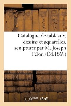 portada Catalogue de Tableaux, Dessins Et Aquarelles, Sculptures Par M. Joseph Félon (en Francés)