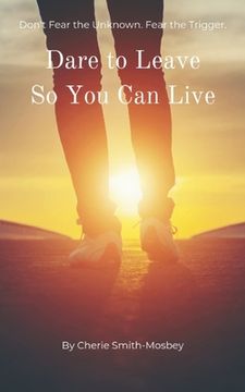 portada Dare to Leave So You Can Live: Don't Fear the Unknown. Fear the Trigger