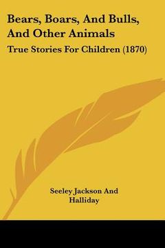 portada bears, boars, and bulls, and other animals: true stories for children (1870) (en Inglés)