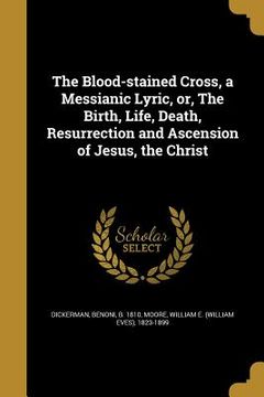 portada The Blood-stained Cross, a Messianic Lyric, or, The Birth, Life, Death, Resurrection and Ascension of Jesus, the Christ