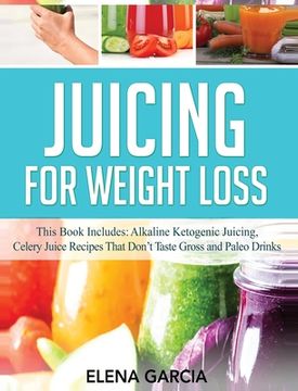 portada Juicing for Weight Loss: This Book Includes: Alkaline Ketogenic Juicing, Celery Juice Recipes That Don't Taste Gross and Paleo Drinks (en Inglés)