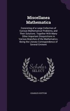 portada Miscellanea Mathematica: Consisting of a Large Collection of Curious Mathematical Problems, and Their Solutions. Together With Many Other Impor