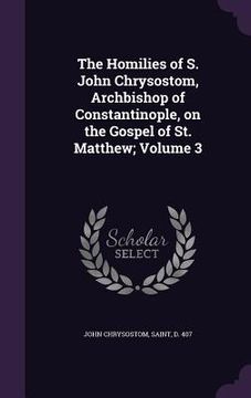 portada The Homilies of S. John Chrysostom, Archbishop of Constantinople, on the Gospel of St. Matthew; Volume 3