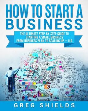 portada How to Start a Business: The Ultimate Step-By-Step Guide to Starting a Small Business from Business Plan to Scaling up + LLC (in English)