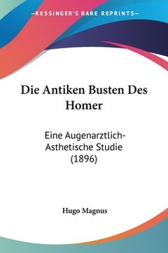 portada Die Antiken Busten Des Homer: Eine Augenarztlich-Asthetische Studie (1896) (en Alemán)