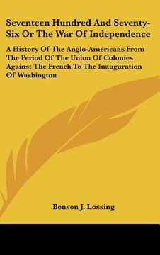 portada seventeen hundred and seventy-six or the war of independence: a history of the anglo-americans from the period of the union of colonies against the fr (en Inglés)