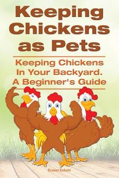 portada Keeping Chickens as Pets. Keeping Chickens in Your Backyard. A Beginner's Guide (en Inglés)