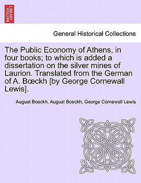 portada the public economy of athens, in four books; to which is added a dissertation on the silver mines of laurion. translated from the german of a. b ckh [ (in English)