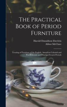 portada The Practical Book of Period Furniture: Treating of Furniture of the English, American Colonial and Post-Colonial and Principal French Periods (en Inglés)