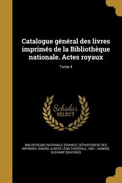 portada Catalogue général des livres imprimés de la Bibliothèque nationale. Actes royaux; Tome 4 (en Francés)