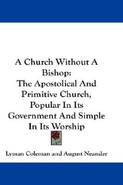 portada a church without a bishop: the apostolical and primitive church, popular in its government and simple in its worship (in English)