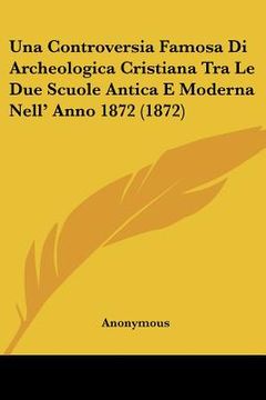 portada Una Controversia Famosa Di Archeologica Cristiana Tra Le Due Scuole Antica E Moderna Nell' Anno 1872 (1872) (in Italian)
