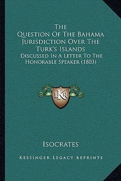 portada the question of the bahama jurisdiction over the turk's islands: discussed in a letter to the honorable speaker (1803)