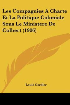 portada Les Compagnies A Charte Et La Politique Coloniale Sous Le Ministere De Colbert (1906) (in French)