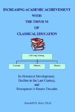portada increasing academic achievement with the trivium of classical education: its historical development, decline in the last century, and resurgence in re