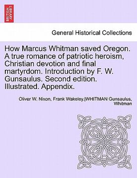 portada how marcus whitman saved oregon. a true romance of patriotic heroism, christian devotion and final martyrdom. introduction by f. w. gunsaulus. second (in English)