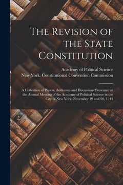 portada The Revision of the State Constitution: a Collection of Papers, Addresses and Discussions Presented at the Annual Meeting of the Academy of Political (en Inglés)