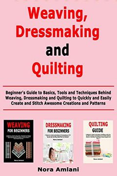 portada Weaving, Dressmaking and Quilting: Beginner's Guide to Basics, Tools and Techniques Behind Weaving, Dressmaking and Quilting to Quickly and Easily Create and Stitch Awesome Creations and Patterns (en Inglés)