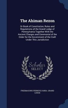portada The Ahiman Rezon: Or Book of Constitution, Rules and Regulations of the Grand Lodge of Pennsylvania Together With the Ancient Charges an
