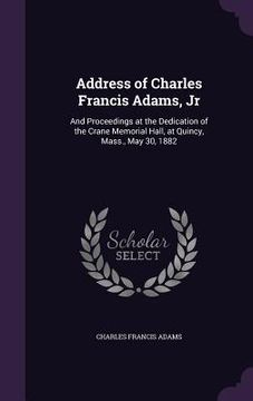 portada Address of Charles Francis Adams, Jr: And Proceedings at the Dedication of the Crane Memorial Hall, at Quincy, Mass., May 30, 1882