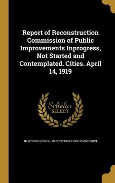 portada Report of Reconstruction Commission of Public Improvements Inprogress, Not Started and Contemplated. Cities. April 14, 1919 (en Inglés)