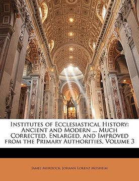 portada institutes of ecclesiastical history: ancient and modern ... much corrected, enlarged, and improved from the primary authorities, volume 3 (en Inglés)