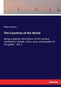 portada The Countries of the World: being a popular description of the various continents, islands, rivers, seas, and peoples of the globe - Vol. 5 (en Inglés)