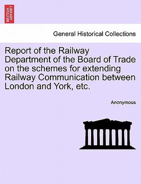 portada report of the railway department of the board of trade on the schemes for extending railway communication between london and york, etc. (en Inglés)