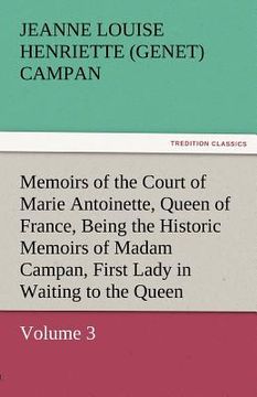 portada memoirs of the court of marie antoinette, queen of france, volume 3 being the historic memoirs of madam campan, first lady in waiting to the queen (en Inglés)