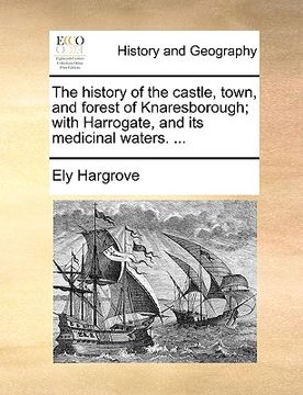 portada the history of the castle, town, and forest of knaresborough; with harrogate, and its medicinal waters. ... (en Inglés)