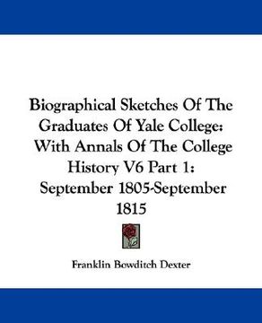 portada biographical sketches of the graduates of yale college: with annals of the college history v6 part 1: september 1805-september 1815