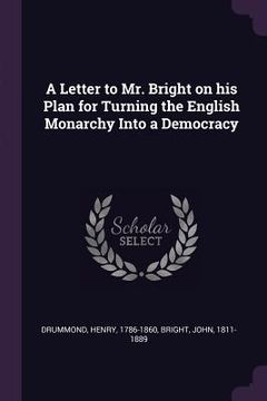 portada A Letter to Mr. Bright on his Plan for Turning the English Monarchy Into a Democracy (in English)