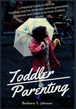 portada Toddler Parenting: Practical Guide to Raising Toddlers and Pre-Schoolers who're grounded, Generous, and Smart in an Over-Entitled World (en Inglés)