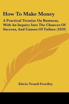 portada how to make money: a practical treatise on business, with an inquiry into the chances of success, and causes of failure (1859)