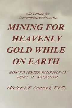 portada Mining for Heavenly Gold While on Earth: How to Center Yourself on What Is Authentic (en Inglés)