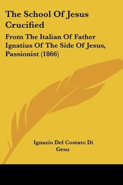 portada the school of jesus crucified: from the italian of father ignatius of the side of jesus, passionist (1866)