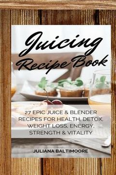 portada Juicing Recipe Book: 27 Epic Juice & Blender Recipes For Health, Detox, Weight Loss, Energy, Strength & Vitality (en Inglés)