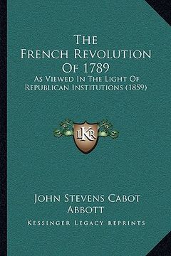 portada the french revolution of 1789: as viewed in the light of republican institutions (1859) (en Inglés)