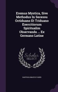 portada Eremus Mystica, Sive Methodus In Secessu Octiduano Et Triduano Exercitiorum Spiritualim Observanda ... Ex Germano Latine
