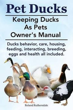 portada Pet Ducks. Keeping Ducks as Pets Owner's Manual. Ducks Behavior, Care, Housing, Feeding, Interacting, Breeding, Eggs and Health All Included.